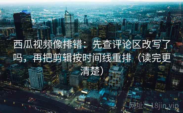 西瓜视频像排错:先查评论区改写了吗,再把剪辑按时间线重排(读完更清楚) 西瓜视频像排错:先查评论区改写了吗,再把剪辑按时间线重排(读完更清楚)