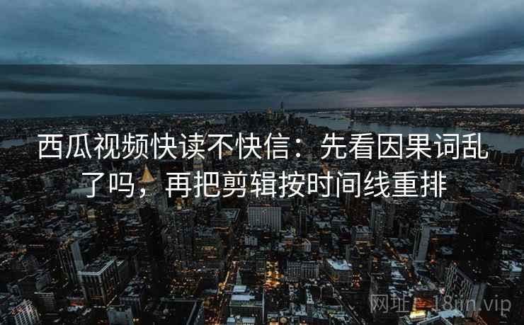 西瓜视频快读不快信:先看因果词乱了吗,再把剪辑按时间线重排 西瓜视频快读不快信:先看因果词乱了吗,再把剪辑按时间线重排