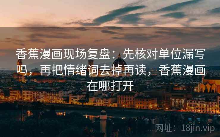 香蕉漫画现场复盘:先核对单位漏写吗,再把情绪词去掉再读,香蕉漫画在哪打开 香蕉漫画现场复盘:先核对单位漏写吗,再把情绪词去掉再读,香蕉漫画在哪打开