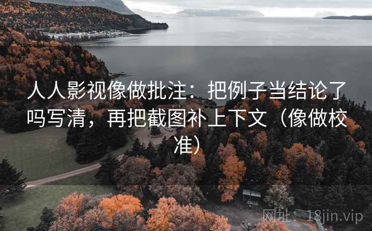 人人影视像做批注:把例子当结论了吗写清,再把截图补上下文(像做校准) 人人影视像做批注:把例子当结论了吗写清,再把截图补上下文(像做校准)