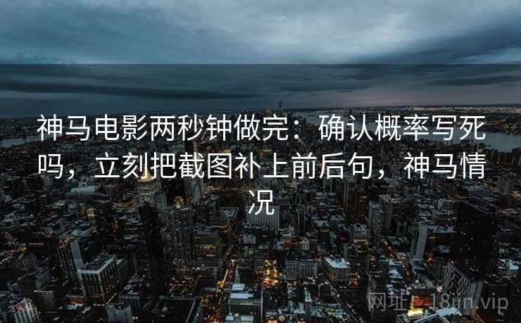 神马电影两秒钟做完:确认概率写死吗,立刻把截图补上前后句,神马情况 神马电影两秒钟做完:确认概率写死吗,立刻把截图补上前后句,神马情况