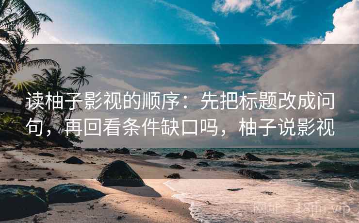 读柚子影视的顺序:先把标题改成问句,再回看条件缺口吗,柚子说影视 读柚子影视的顺序:先把标题改成问句,再回看条件缺口吗,柚子说影视